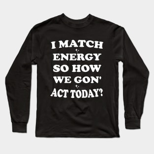 I Match Energy So How We Gon' Act Today Long Sleeve T-Shirt